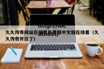 久久传奇网站在线看免费版中文版在线看（久久传奇开放了）