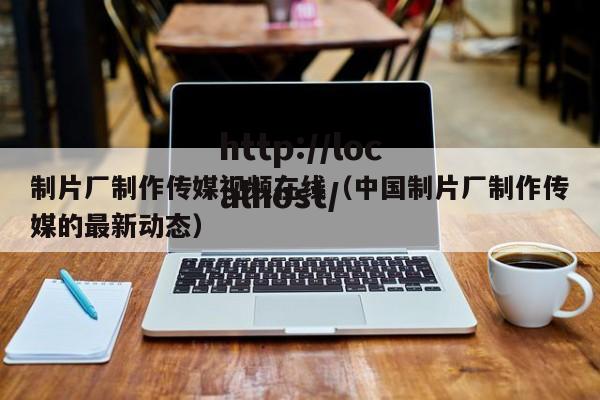 制片厂制作传媒视频在线(中国制片厂制作传媒的最新动态)